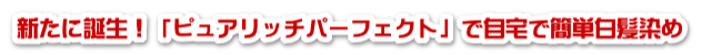 新たに誕生!「ピュアリッチパーフェクト」で自宅で簡単白髪染め 新たに誕生!「ピュアリッチパーフェクト」で自宅で簡単白髪染め